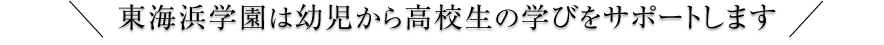 東海浜学園は幼児から高校生の学びをサポートします